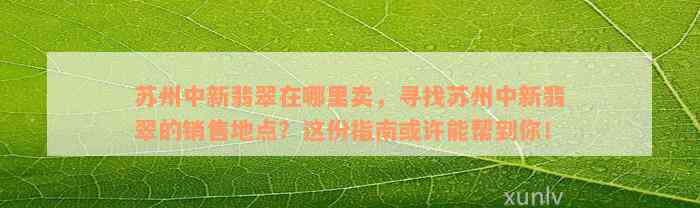 苏州中新翡翠在哪里卖，寻找苏州中新翡翠的销售地点？这份指南或许能帮到你！