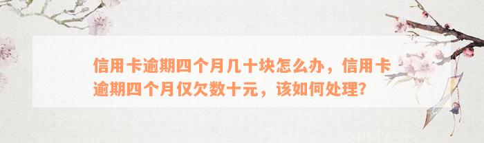 信用卡逾期四个月几十块怎么办，信用卡逾期四个月仅欠数十元，该如何处理？