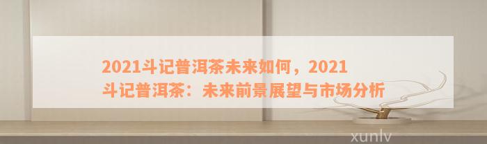 2021斗记普洱茶未来如何，2021斗记普洱茶：未来前景展望与市场分析