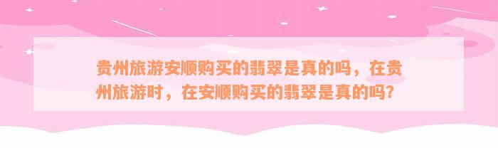 贵州旅游安顺购买的翡翠是真的吗，在贵州旅游时，在安顺购买的翡翠是真的吗？