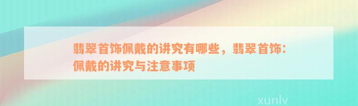 翡翠首饰佩戴的讲究有哪些，翡翠首饰：佩戴的讲究与注意事项