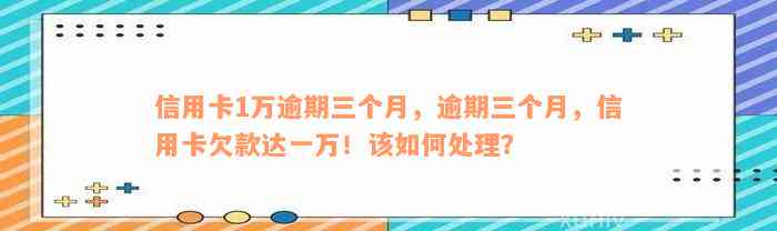 信用卡1万逾期三个月，逾期三个月，信用卡欠款达一万！该如何处理？