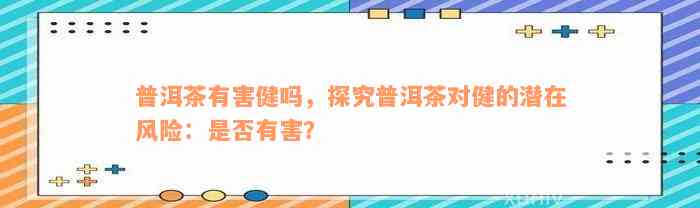 普洱茶有害健吗，探究普洱茶对健的潜在风险：是否有害？