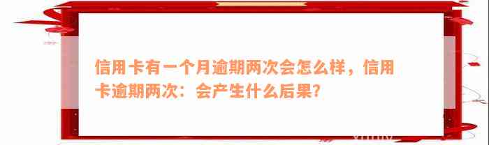 信用卡有一个月逾期两次会怎么样，信用卡逾期两次：会产生什么后果？