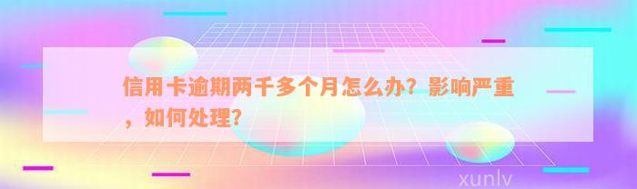 信用卡逾期两千多个月怎么办？影响严重，如何处理？