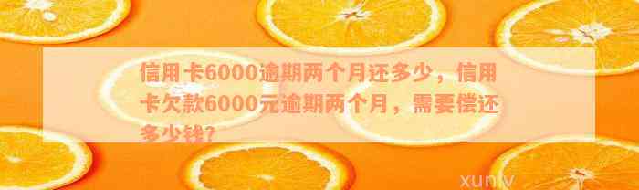 信用卡6000逾期两个月还多少，信用卡欠款6000元逾期两个月，需要偿还多少钱？