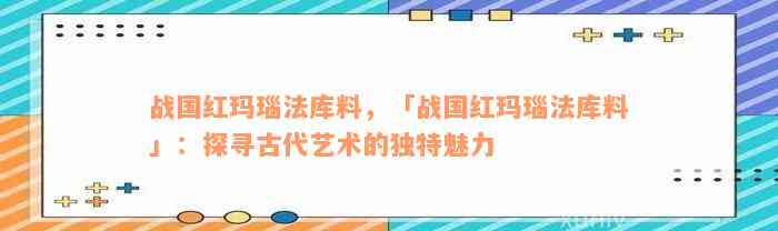 战国红玛瑙法库料，「战国红玛瑙法库料」：探寻古代艺术的独特魅力