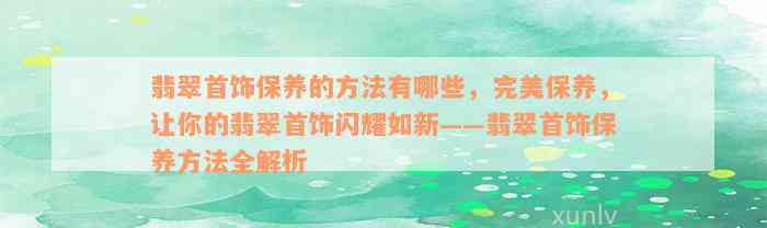 翡翠首饰保养的方法有哪些，完美保养，让你的翡翠首饰闪耀如新——翡翠首饰保养方法全解析