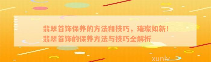 翡翠首饰保养的方法和技巧，璀璨如新！翡翠首饰的保养方法与技巧全解析