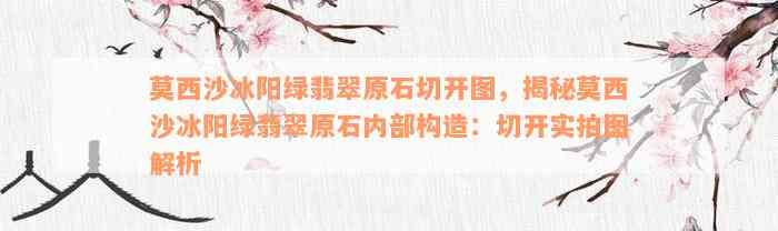 莫西沙冰阳绿翡翠原石切开图，揭秘莫西沙冰阳绿翡翠原石内部构造：切开实拍图解析