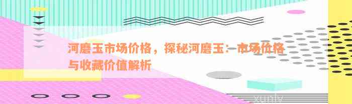 河磨玉市场价格，探秘河磨玉：市场价格与收藏价值解析