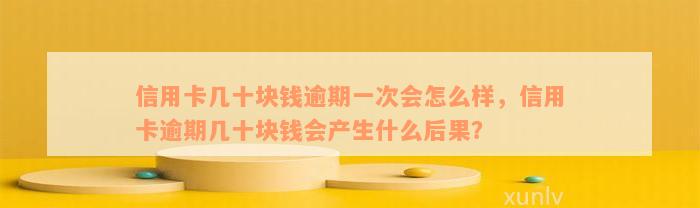 信用卡几十块钱逾期一次会怎么样，信用卡逾期几十块钱会产生什么后果？