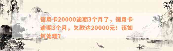 信用卡20000逾期3个月了，信用卡逾期3个月，欠款达20000元！该如何处理？