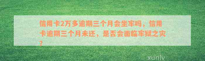 信用卡2万多逾期三个月会坐牢吗，信用卡逾期三个月未还，是否会面临牢狱之灾？