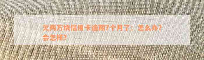 欠两万块信用卡逾期7个月了：怎么办？会怎样？