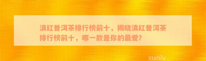 滇红普洱茶排行榜前十，揭晓滇红普洱茶排行榜前十，哪一款是你的最爱？