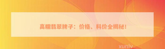 高糯翡翠牌子：价格、料价全揭秘！