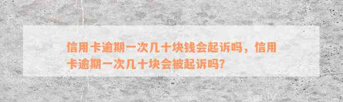 信用卡逾期一次几十块钱会起诉吗，信用卡逾期一次几十块会被起诉吗？