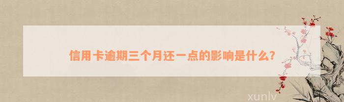 信用卡逾期三个月还一点的影响是什么？