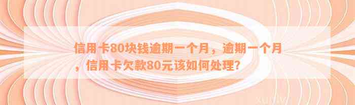 信用卡80块钱逾期一个月，逾期一个月，信用卡欠款80元该如何处理？