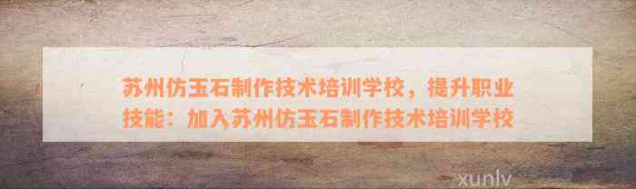 苏州仿玉石制作技术培训学校，提升职业技能：加入苏州仿玉石制作技术培训学校