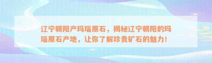 辽宁朝阳产玛瑙原石，揭秘辽宁朝阳的玛瑙原石产地，让你了解珍贵矿石的魅力！