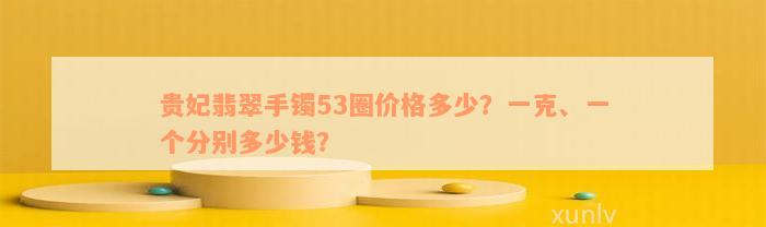 贵妃翡翠手镯53圈价格多少？一克、一个分别多少钱？