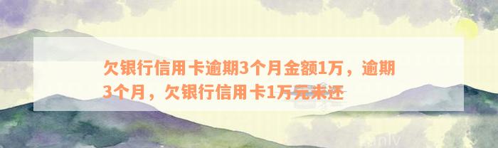 欠银行信用卡逾期3个月金额1万，逾期3个月，欠银行信用卡1万元未还