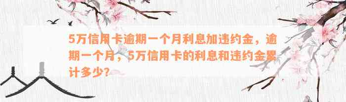 5万信用卡逾期一个月利息加违约金，逾期一个月，5万信用卡的利息和违约金累计多少？