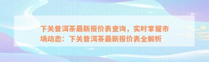 下关普洱茶最新报价表查询，实时掌握市场动态：下关普洱茶最新报价表全解析