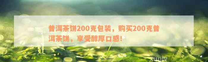 普洱茶饼200克包装，购买200克普洱茶饼，享受醇厚口感！