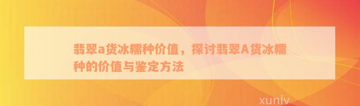 翡翠a货冰糯种价值，探讨翡翠A货冰糯种的价值与鉴定方法