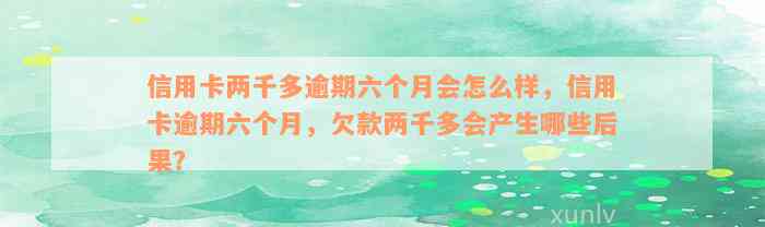 信用卡两千多逾期六个月会怎么样，信用卡逾期六个月，欠款两千多会产生哪些后果？