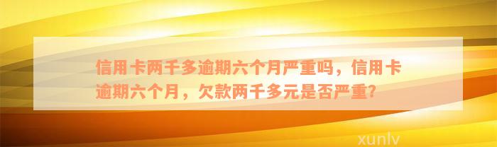 信用卡两千多逾期六个月严重吗，信用卡逾期六个月，欠款两千多元是否严重？