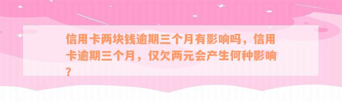 信用卡两块钱逾期三个月有影响吗，信用卡逾期三个月，仅欠两元会产生何种影响？