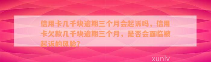 信用卡几千块逾期三个月会起诉吗，信用卡欠款几千块逾期三个月，是否会面临被起诉的风险？