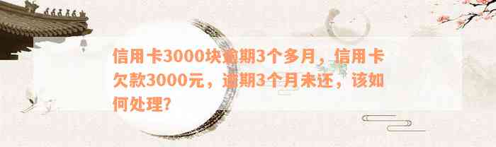 信用卡3000块逾期3个多月，信用卡欠款3000元，逾期3个月未还，该如何处理？