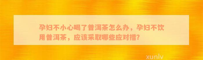 孕妇不小心喝了普洱茶怎么办，孕妇不饮用普洱茶，应该采取哪些应对措？