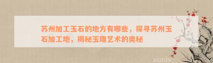 苏州加工玉石的地方有哪些，探寻苏州玉石加工地，揭秘玉雕艺术的奥秘