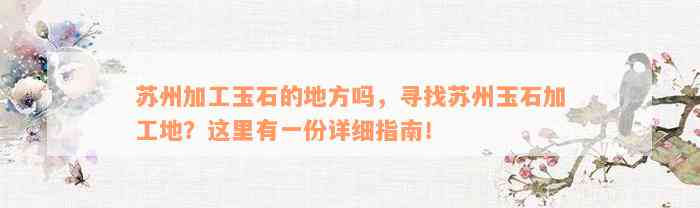 苏州加工玉石的地方吗，寻找苏州玉石加工地？这里有一份详细指南！