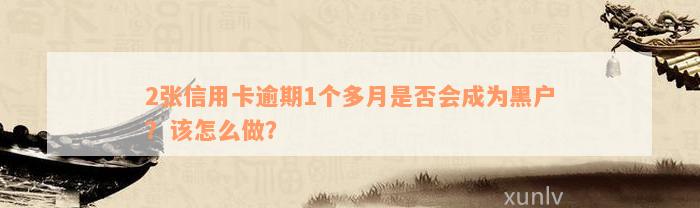 2张信用卡逾期1个多月是否会成为黑户？该怎么做？