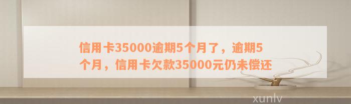 信用卡35000逾期5个月了，逾期5个月，信用卡欠款35000元仍未偿还