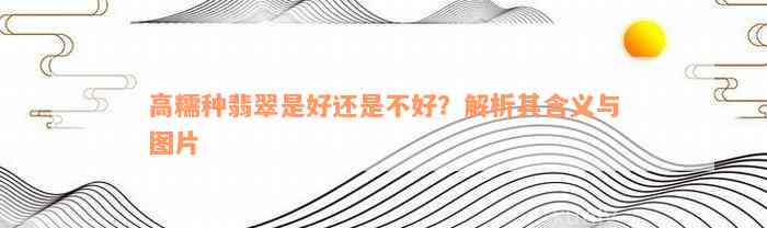 高糯种翡翠是好还是不好？解析其含义与图片