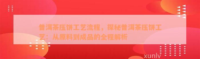 普洱茶压饼工艺流程，探秘普洱茶压饼工艺：从原料到成品的全程解析