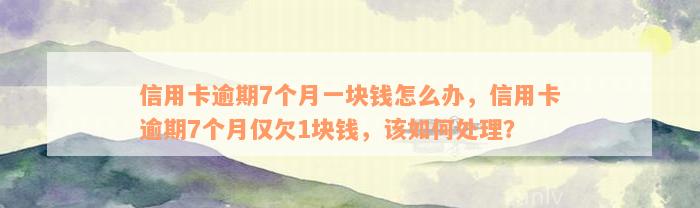 信用卡逾期7个月一块钱怎么办，信用卡逾期7个月仅欠1块钱，该如何处理？