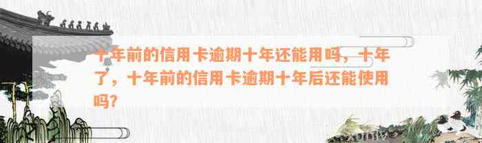 十年前的信用卡逾期十年还能用吗，十年了，十年前的信用卡逾期十年后还能使用吗？