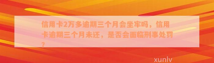 信用卡2万多逾期三个月会坐牢吗，信用卡逾期三个月未还，是否会面临刑事处罚？