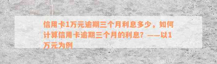 信用卡1万元逾期三个月利息多少，如何计算信用卡逾期三个月的利息？——以1万元为例