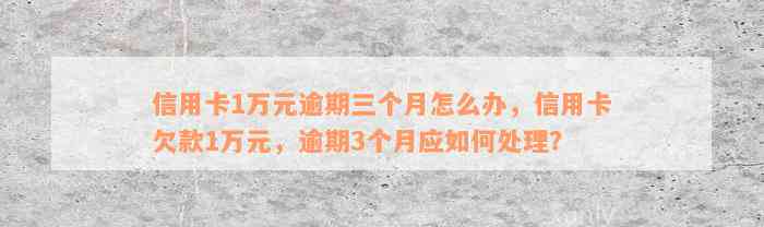 信用卡1万元逾期三个月怎么办，信用卡欠款1万元，逾期3个月应如何处理？