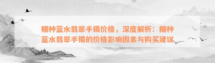 糯种蓝水翡翠手镯价格，深度解析：糯种蓝水翡翠手镯的价格影响因素与购买建议